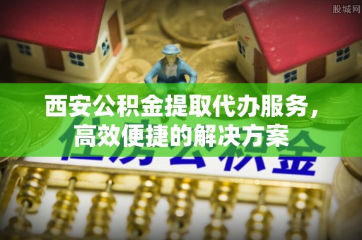 苍梧西安公积金提取代办服务，高效便捷的解决方案