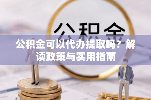 苍梧公积金可以代办提取吗？解读政策与实用指南