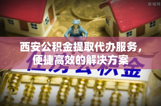 苍梧西安公积金提取代办服务，便捷高效的解决方案