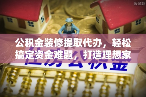 苍梧公积金装修提取代办，轻松搞定资金难题，打造理想家居