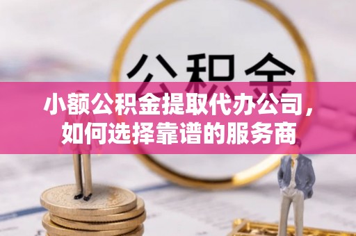 苍梧小额公积金提取代办公司，如何选择靠谱的服务商