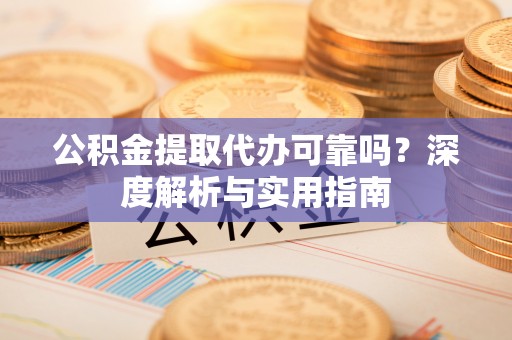 苍梧公积金提取代办可靠吗？深度解析与实用指南
