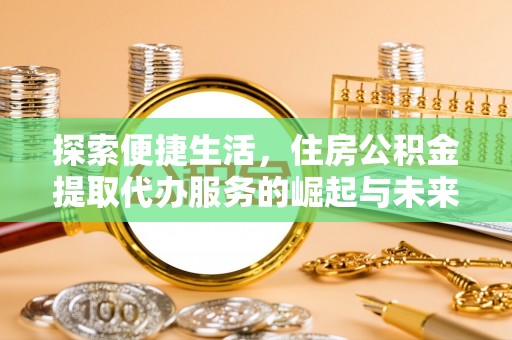 苍梧探索便捷生活，住房公积金提取代办服务的崛起与未来趋势