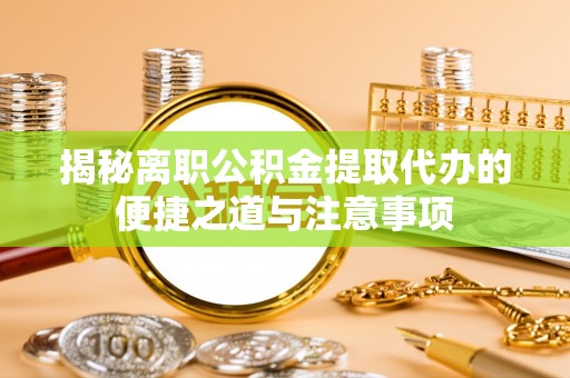 苍梧揭秘离职公积金提取代办的便捷之道与注意事项