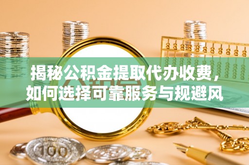 苍梧揭秘公积金提取代办收费，如何选择可靠服务与规避风险