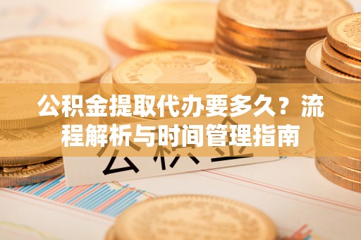 苍梧公积金提取代办要多久？流程解析与时间管理指南