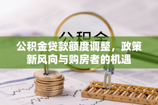 苍梧公积金贷款额度调整，政策新风向与购房者的机遇