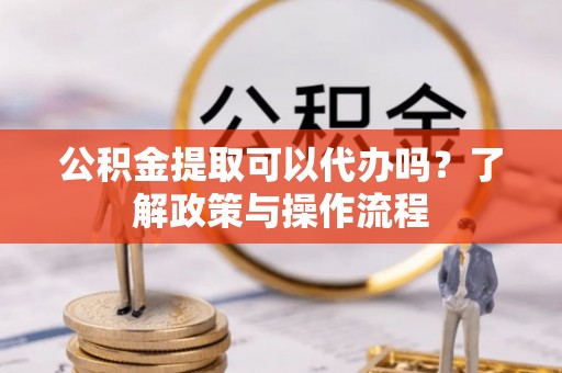 苍梧公积金提取可以代办吗？了解政策与操作流程