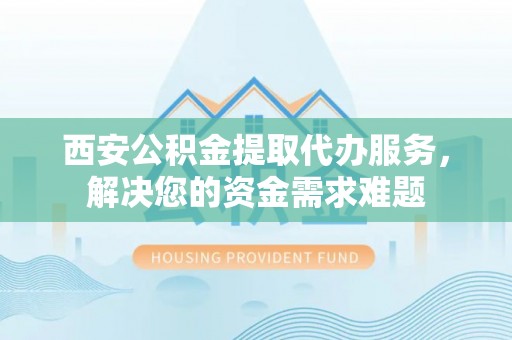 苍梧西安公积金提取代办服务，解决您的资金需求难题