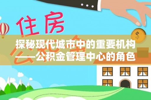 苍梧探秘现代城市中的重要机构——公积金管理中心的角色与使命