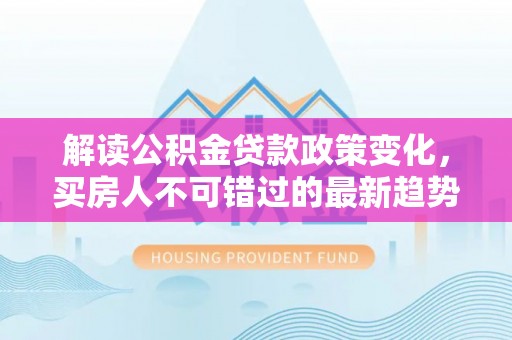 苍梧解读公积金贷款政策变化，买房人不可错过的最新趋势