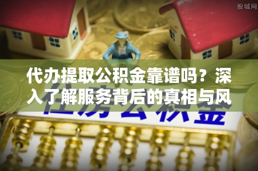 苍梧代办提取公积金靠谱吗？深入了解服务背后的真相与风险