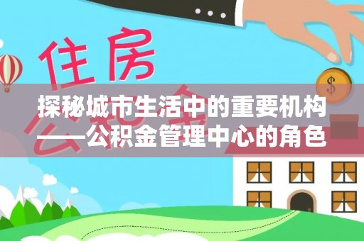 苍梧探秘城市生活中的重要机构——公积金管理中心的角色与意义