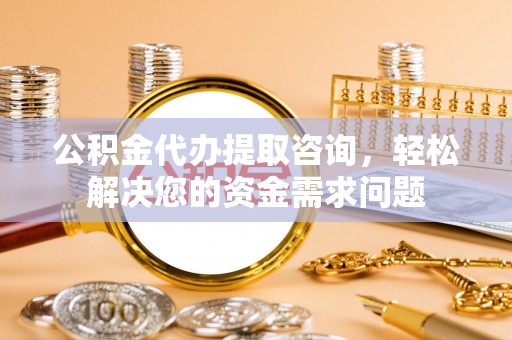 苍梧公积金代办提取咨询，轻松解决您的资金需求问题