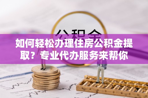 苍梧如何轻松办理住房公积金提取？专业代办服务来帮你