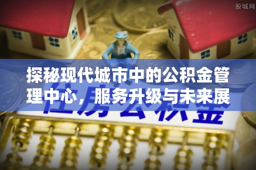 苍梧探秘现代城市中的公积金管理中心，服务升级与未来展望