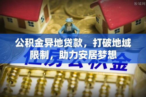 苍梧公积金异地贷款，打破地域限制，助力安居梦想