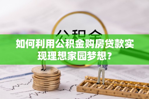 苍梧如何利用公积金购房贷款实现理想家园梦想？