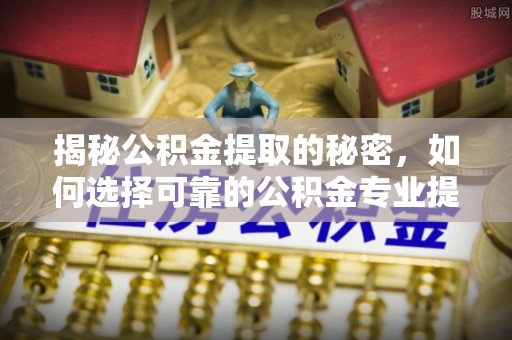 苍梧揭秘公积金提取的秘密，如何选择可靠的公积金专业提取代办服务
