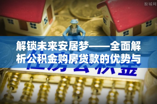苍梧解锁未来安居梦——全面解析公积金购房贷款的优势与策略