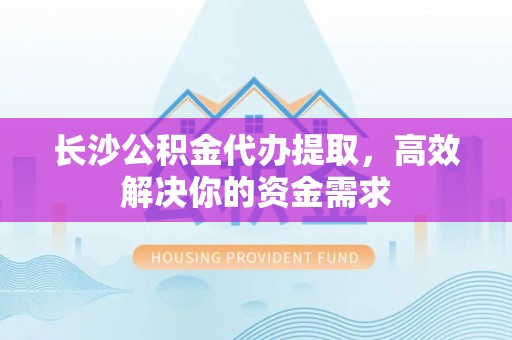 苍梧长沙公积金代办提取，高效解决你的资金需求