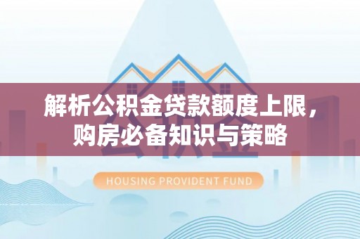 苍梧解析公积金贷款额度上限，购房必备知识与策略