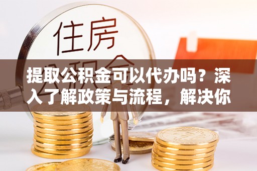 苍梧提取公积金可以代办吗？深入了解政策与流程，解决你的疑问