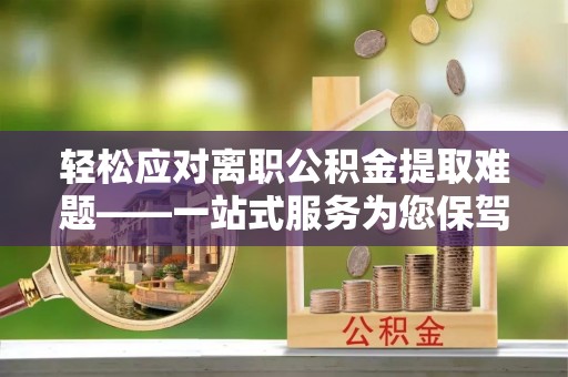 苍梧轻松应对离职公积金提取难题——一站式服务为您保驾护航