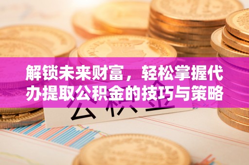 苍梧解锁未来财富，轻松掌握代办提取公积金的技巧与策略