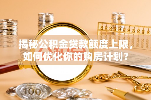 苍梧揭秘公积金贷款额度上限，如何优化你的购房计划？