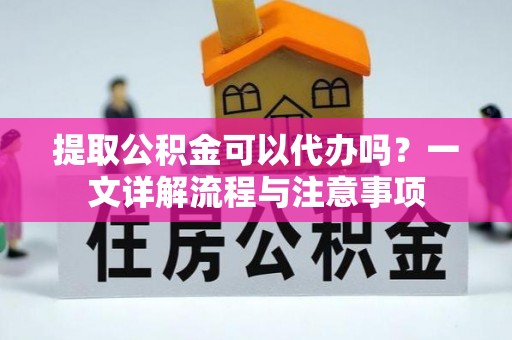 苍梧提取公积金可以代办吗？一文详解流程与注意事项