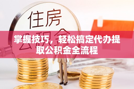 苍梧掌握技巧，轻松搞定代办提取公积金全流程