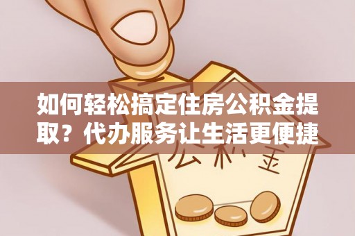 苍梧如何轻松搞定住房公积金提取？代办服务让生活更便捷