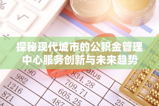 苍梧探秘现代城市的公积金管理中心服务创新与未来趋势