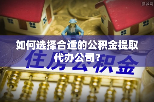 苍梧如何选择合适的公积金提取代办公司？
