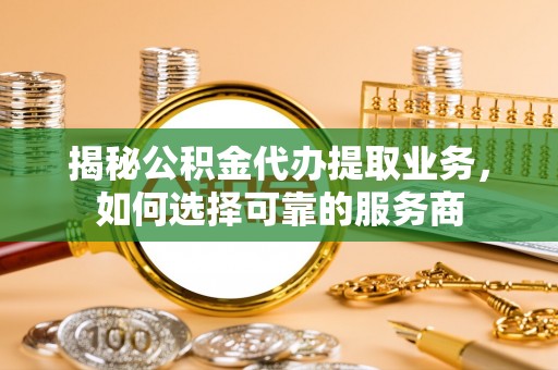 苍梧揭秘公积金代办提取业务，如何选择可靠的服务商