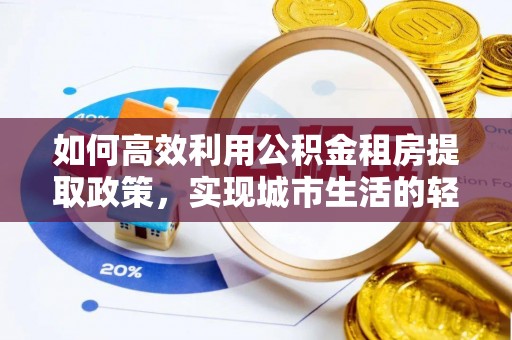 苍梧如何高效利用公积金租房提取政策，实现城市生活的轻松负担