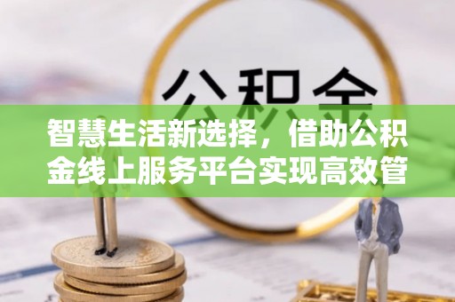 苍梧智慧生活新选择，借助公积金线上服务平台实现高效管理