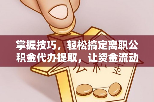 苍梧掌握技巧，轻松搞定离职公积金代办提取，让资金流动更便捷