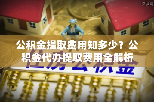 苍梧公积金提取费用知多少？公积金代办提取费用全解析