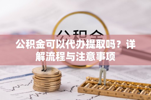 苍梧公积金可以代办提取吗？详解流程与注意事项