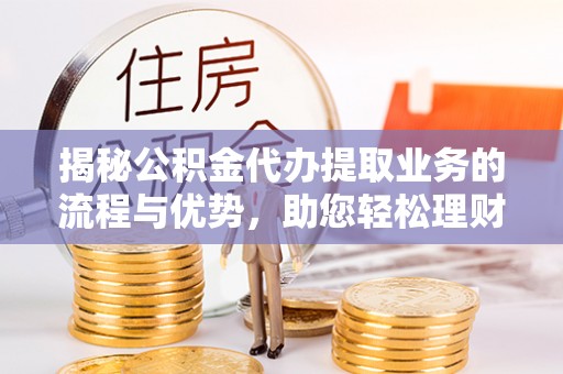 苍梧揭秘公积金代办提取业务的流程与优势，助您轻松理财