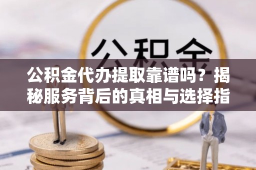 苍梧公积金代办提取靠谱吗？揭秘服务背后的真相与选择指南