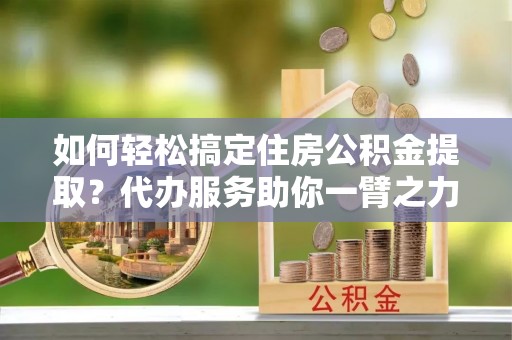 苍梧如何轻松搞定住房公积金提取？代办服务助你一臂之力