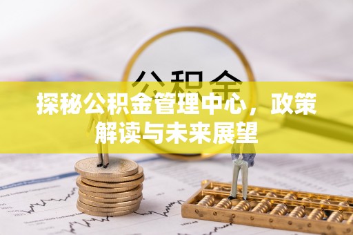 苍梧探秘公积金管理中心，政策解读与未来展望