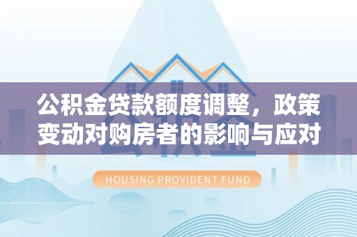 苍梧公积金贷款额度调整，政策变动对购房者的影响与应对策略