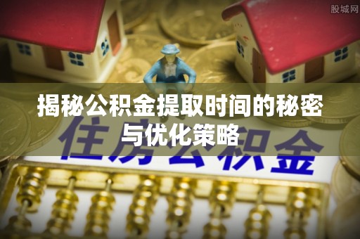 苍梧揭秘公积金提取时间的秘密与优化策略