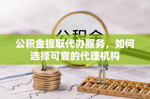苍梧公积金提取代办服务，如何选择可靠的代理机构