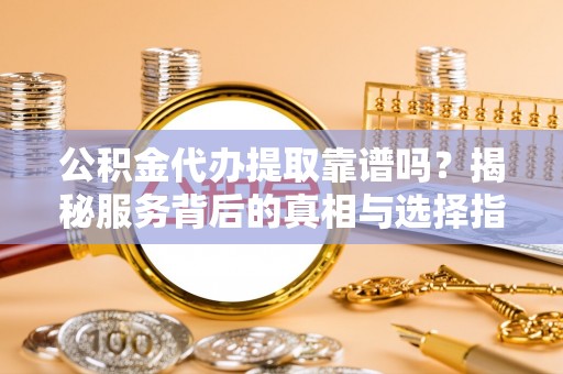 苍梧公积金代办提取靠谱吗？揭秘服务背后的真相与选择指南