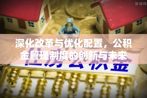 苍梧深化改革与优化配置，公积金管理制度的创新与未来